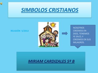 SIMBOLOS CRISTIANOS

                                   NOSOTROS
RELIGIÓN 5/2012                    CREEMOS EN
                                   DIOS, TENEMOS
                                   FE EN ÉL Y
                                   CREEMOS EN SUS
                                   MILAGROS.




              MIRIAM CARDIZALES 5º B
 