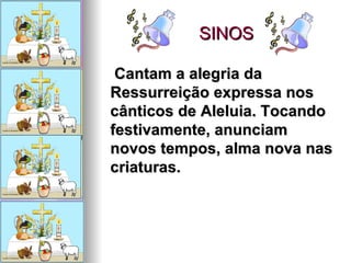 SINOS Cantam a alegria da Ressurreição expressa nos cânticos de Aleluia. Tocando festivamente, anunciam novos tempos, alma nova nas criaturas. 