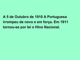 A 5 de Outubro de 1910 A Portuguesa
irrompeu de novo e em força. Em 1911
tornou-se por lei o Hino Nacional.
 