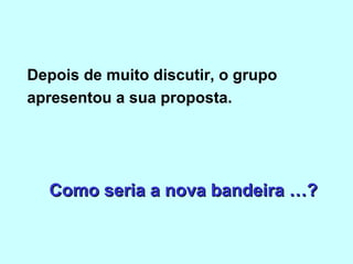 Depois de muito discutir, o grupo
apresentou a sua proposta.




  Como seria a nova bandeira …?
 