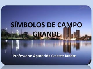 SÍMBOLOS DE CAMPO
GRANDE
Professora: Aparecida Celeste Jandre
 