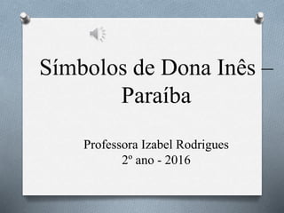 Símbolos de Dona Inês –
Paraíba
Professora Izabel Rodrigues
2º ano - 2016
 