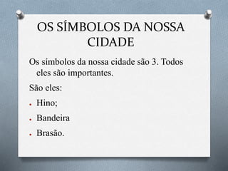 OS SÍMBOLOS DA NOSSA
CIDADE
Os símbolos da nossa cidade são 3. Todos
eles são importantes.
São eles:
● Hino;
● Bandeira
● Brasão.
 