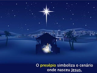 O presépio simboliza o cenário
     onde nasceu Jesus.
 