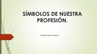 SÍMBOLOS DE NUESTRA
PROFESIÓN.
Miledy López García.
 