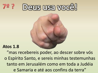 Atos 1.8
”mas recebereis poder, ao descer sobre vós
o Espírito Santo, e sereis minhas testemunhas
tanto em Jerusalém como em toda a Judéia
e Samaria e até aos confins da terra”
 