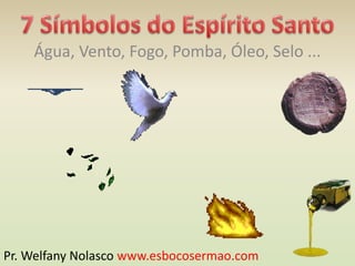 Água, Vento, Fogo, Pomba, Óleo, Selo ...
Pr. Welfany Nolasco www.esbocosermao.com
 