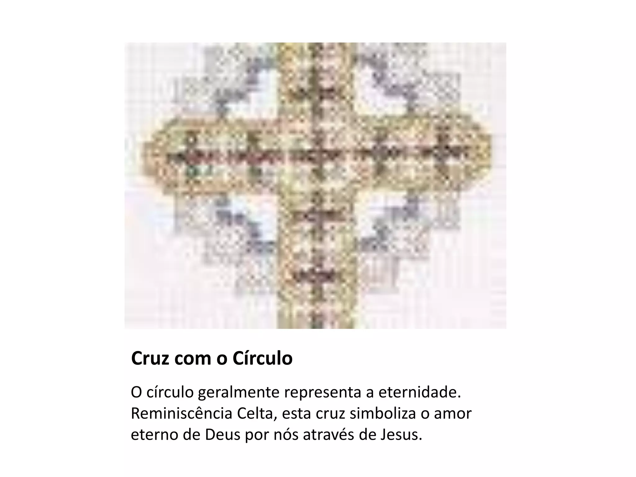 Cruz com o Círculo
O círculo geralmente representa a eternidade.
Reminiscência Celta, esta cruz simboliza o amor
eterno de Deus por nós através de Jesus.
 