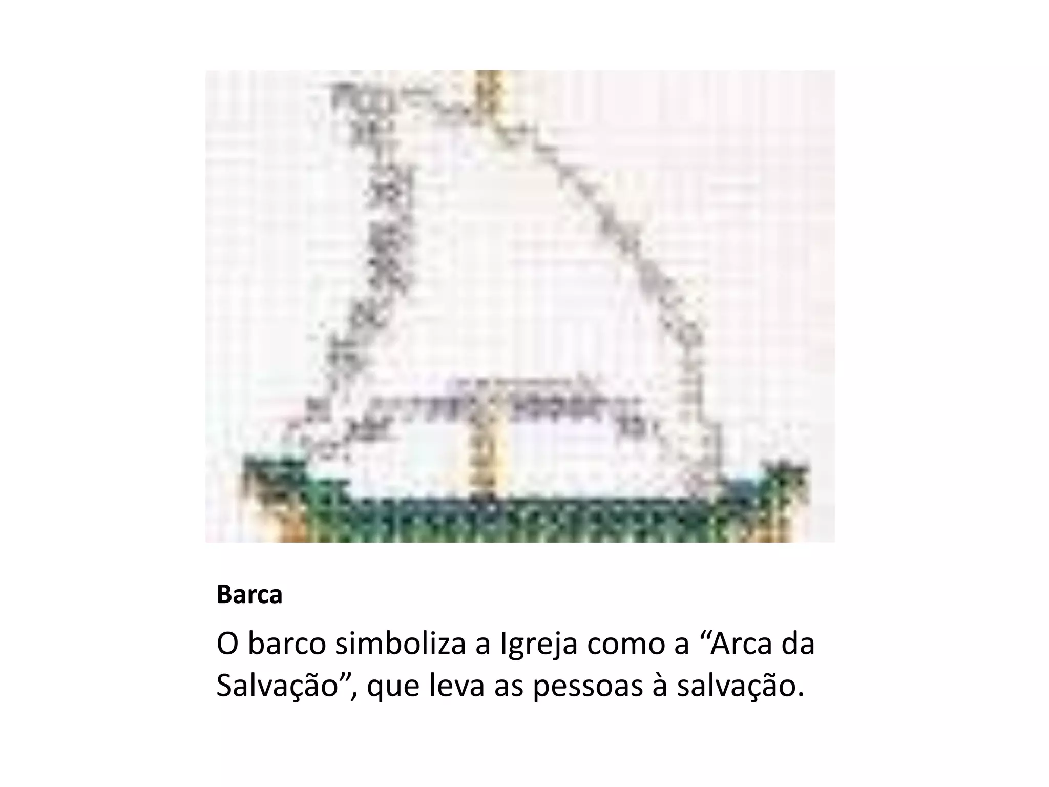 Barca
O barco simboliza a Igreja como a “Arca da
Salvação”, que leva as pessoas à salvação.
 