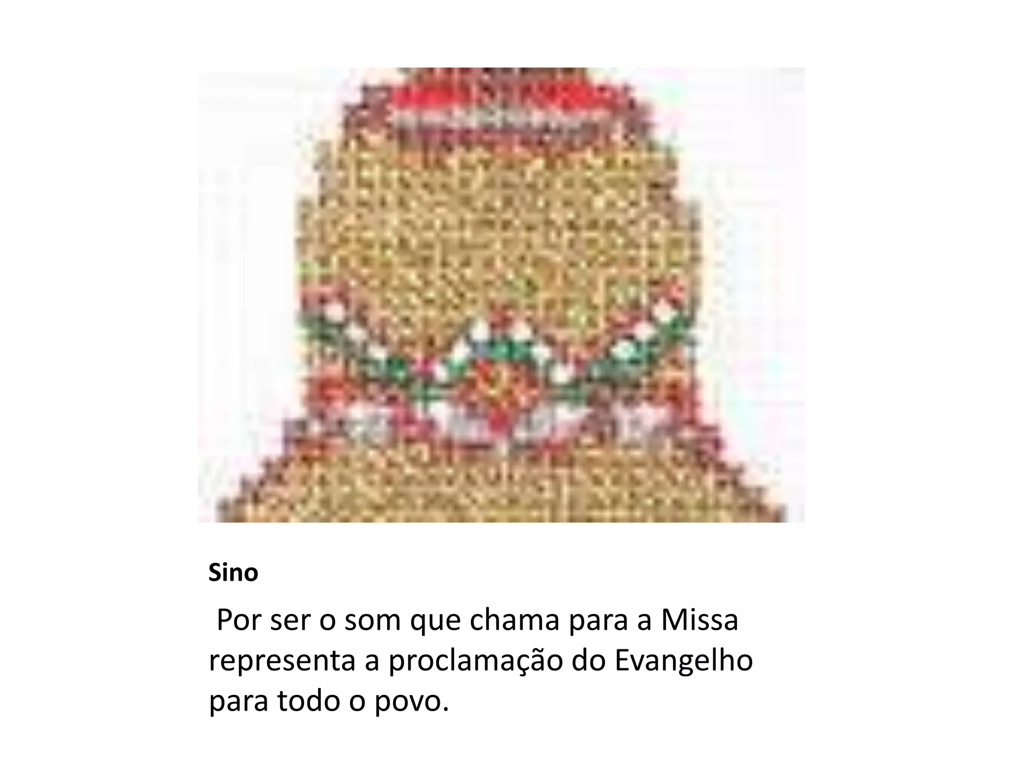 Sino
Por ser o som que chama para a Missa
representa a proclamação do Evangelho
para todo o povo.
 