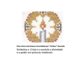 Uma única vela branca circundada por “nimbus” dourado
Simboliza o Cristo e a auréula a divindade
e o poder em pinturas medievais
 