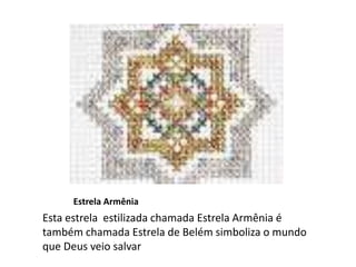 Estrela Armênia
Esta estrela estilizada chamada Estrela Armênia é
também chamada Estrela de Belém simboliza o mundo
que Deus veio salvar
 