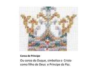 Coroa de Príncipe
Ou coroa do Duque, simboliza o Cristo
como filho de Deus e Príncipe da Paz.
 