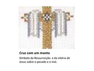 Cruz com um manto
Símbolo da Ressurreição e da vitória de
Jesus sobre o pecado e o mal.
 