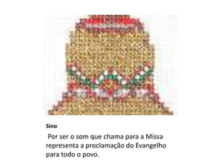 Sino
Por ser o som que chama para a Missa
representa a proclamação do Evangelho
para todo o povo.
 