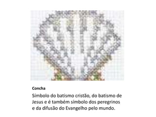 Concha
Símbolo do batismo cristão, do batismo de
Jesus e é também símbolo dos peregrinos
e da difusão do Evangelho pelo mundo.
 