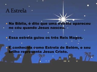  Na Bíblia, é dito que uma estrela apareceu
no céu quando Jesus nasceu.
 Essa estrela guiou os três Reis Magos.
 É conhecida como Estrela de Belém, e seu
brilho representa Jesus Cristo.
 