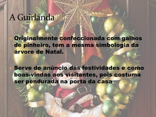  Originalmente confeccionada com galhos
de pinheiro, tem a mesma simbologia da
árvore de Natal.
 Serve de anúncio das festividades e como
boas-vindas aos visitantes, pois costuma
ser pendurada na porta da casa.
 