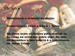  Simbolizam o respeito ao divino.
 Comunicação entre o Céu e a Terra.
 Os sinos eram utilizados para chamar as
pessoas ou avisá-las sobre algo. No mês
de dezembro a boa notícia é o nascimento
de Jesus Cristo.
 
