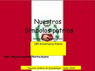 Nuestros  Símbolos patrios Himno Nacional del Perú 189 Aniversario Patrio Nuestra Señora de Guadalupe - Julio 2010 Autor: Requena Guerrero, Romina Aryana 