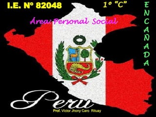 I.E. Nº 82048
Área: Personal Social
Prof. Víctor Jhony Caro Rituay
1º “C” E
N
C
A
Ñ
A
D
A
 