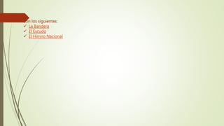 Son los siguientes:
 La Bandera
 El Escudo
 El Himno Nacional
 