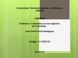 Universidad Nacional Abierta y a Distancia
(UNAD)
I SEMESTRE
Símbolos y costumbres en las regiones
de Colombia.
Juan David Ome Rodríguez
Código: 1117539172
06/04/15
 