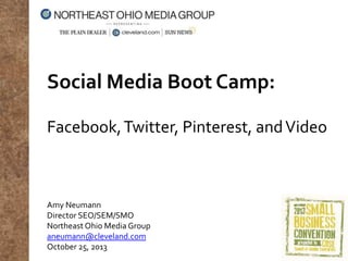 Social Media Boot Camp:
Facebook, Twitter, Pinterest, and Video

Amy Neumann
Director SEO/SEM/SMO
Northeast Ohio Media Group
aneumann@cleveland.com
October 25, 2013

 