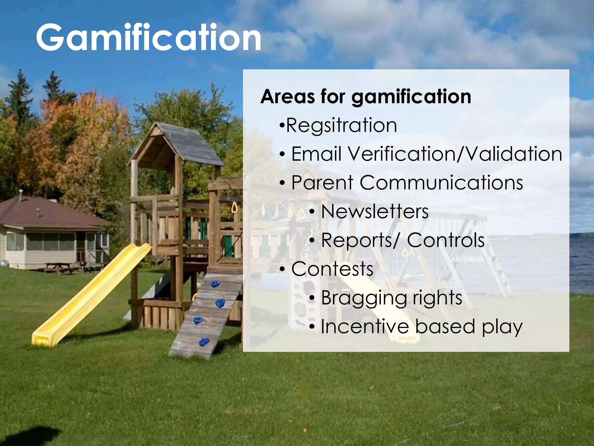 Gamification
           Areas for gamification
             •Regsitration
             • Email Verification/Validation
             • Parent Communications
                • Newsletters
                • Reports/ Controls
             • Contests
                • Bragging rights
                • Incentive based play
 