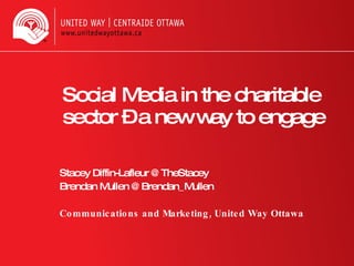 Social Media in the charitable sector – a new way to engage Stacey Diffin-Lafleur @TheStacey Brendan Mullen @Brendan_Mullen Communications and Marketing, United Way Ottawa 