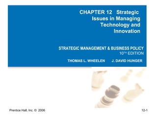 CHAPTER 12 Strategic
Issues in Managing
Technology and
Innovation
STRATEGIC MANAGEMENT & BUSINESS POLICY

10TH EDITION

THOMAS L. WHEELEN

Prentice Hall, Inc. © 2006

J. DAVID HUNGER

12-1

 