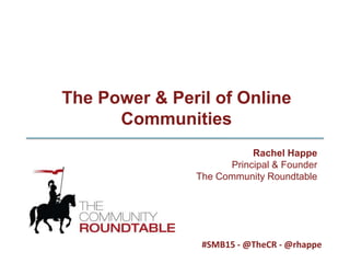 The Power & Peril of Online Communities Rachel Happe Principal & Founder The Community Roundtable #SMB15 - @TheCR - @rhappe 