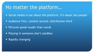 No matter the platform…
 Social media is not about the platform, it’s about the people
 Audience first, content second, ...