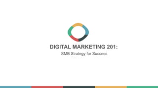 DIGITAL MARKETING 201:
SMB Strategy for Success
 
