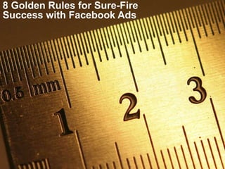 1
8 Golden Rules for Sure-Fire
Success with Facebook Ads
 