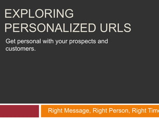 Exploring Personalized URLs Get personal with your prospects and customers. Right Message, Right Person, Right Time 
