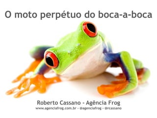 O moto perpétuo do boca-a-boca




      Roberto Cassano - Agência Frog
      www.agenciafrog.com.br - @agenciafrog - @rcassano
 