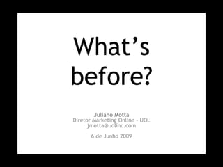 What’s before? Juliano Motta Diretor Marketing Online - UOL [email_address] 6 de Junho 2009 