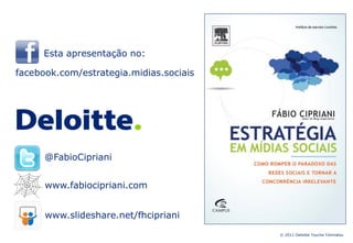Esta apresentação no:

facebook.com/estrategia.midias.sociais




      @FabioCipriani


      www.fabiocipriani.com


      www.slideshare.net/fhcipriani
                                         © 2011 Deloitte Touche Tohmatsu
 