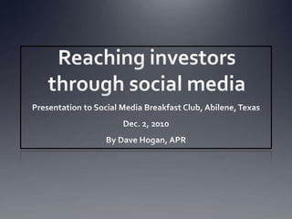 Reaching investors through social media Presentation to Social Media Breakfast Club, Abilene, Texas Dec. 2, 2010 By Dave Hogan, APR 
