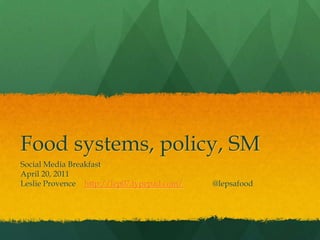 Food systems, policy, SM Social Media Breakfast April 20, 2011 Leslie Provence	http://lep07.typepad.com/ 	@lepsafood 