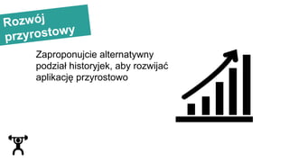 Rozwój
przyrostowy
Zaproponujcie alternatywny
podział historyjek, aby rozwijać
aplikację przyrostowo
 