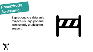 Przeszkody
ćwiczenie
Zaproponujcie działania
mające usunąć podane
przeszkody z udziałem
zespołu
 