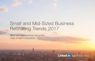 Small and Mid-Sized Business
Recruiting Trends 2017
What you need to know about the
state of talent acquisition
 