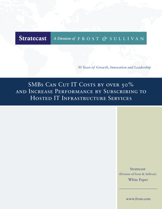 SMBs Can Cut IT Costs by over 50%
and Increase Performance by Subscribing to
     Hosted IT Infrastructure Services




                                         Stratecast
                                 (Division of Frost & Sullivan)

                                        White Paper




                                      www.frost.com
 