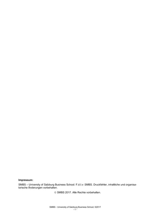 SMBS - University of Salzburg Business School; ©2017
- 1 -
Impressum:
SMBS – University of Salzburg Business School. F.d.I.v: SMBS. Druckfehler, inhaltliche und organisa-
torische Änderungen vorbehalten.
 SMBS 2017. Alle Rechte vorbehalten.
 