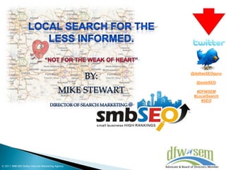 Local Search for the Less Informed.  “Not for the Weak of Heart” BY:  Mike Stewart Director of Search MARKETING @ @dallasSEOguru @smbSEO #DFWSEM #LocalSearch #SEO ©2011 SMB SEO Dallas Internet Marketing Agency  Advocate & Board of Directors Member  
