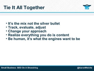 Tie It All Together It’s the mix not the silver bullet Track, evaluate, adjust Change your approach Realize everything you do is content Be human, it’s what the engines want to be 