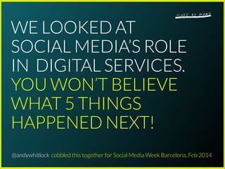 WE LOOKED AT
SOCIAL MEDIA’S ROLE
IN DIGITAL SERVICES.
YOU WON’T BELIEVE
WHAT 5 THINGS
HAPPENED NEXT!
@andywhitlock cobbled this together for Social Media Week Barcelona, Feb 2014
 