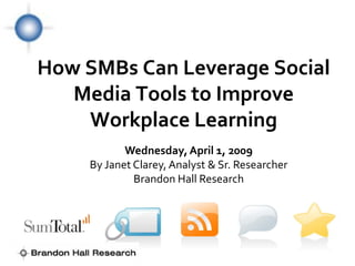 How SMBs Can Leverage Social
   Media Tools to Improve
    Workplace Learning
            Wednesday, April 1, 2009
     By Janet Clarey, Analyst & Sr. Researcher
              Brandon Hall Research
 